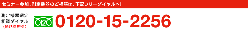 「セミタマ」検索　セミナー参加、測定機器のご相談は下記フリーダイヤルへ！ 測定機器選定相談ダイヤル（通話料無料）フリーダイヤル0120-15-2256